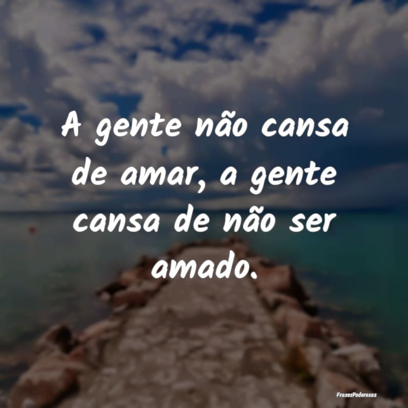 A gente não cansa de amar, a gente cansa de não ...