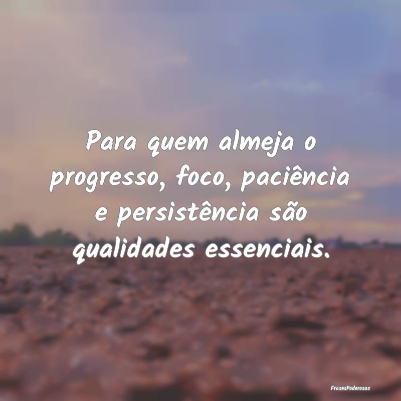 Para quem almeja o progresso, foco, paciência e p...