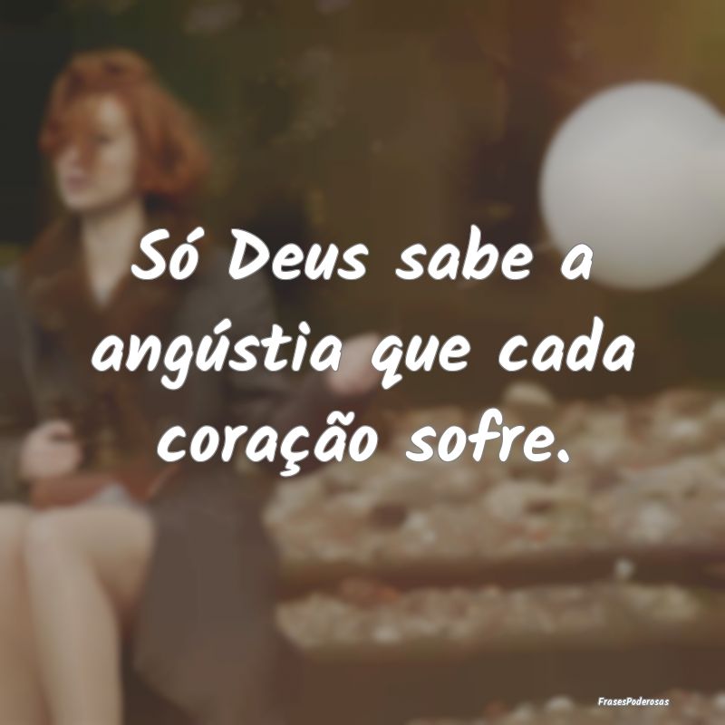 Só Deus sabe a angústia que cada coração sofre...