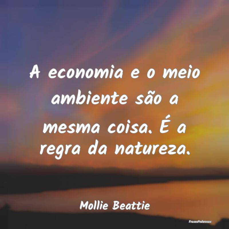 A economia e o meio ambiente são a mesma coisa. ...