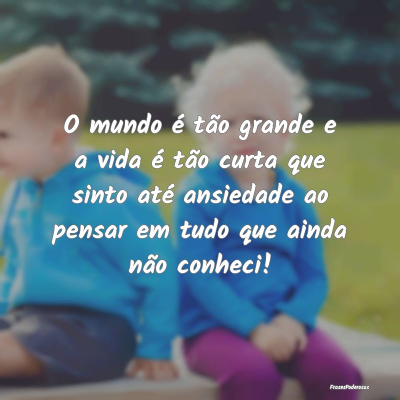 O mundo é tão grande e a vida é tão curta que ... O mundo é tão grande e a vida é tão curta que ...