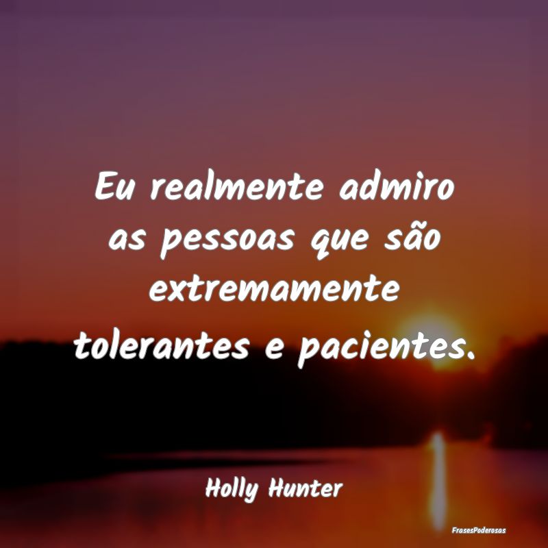 Eu realmente admiro as pessoas que são extremamen...