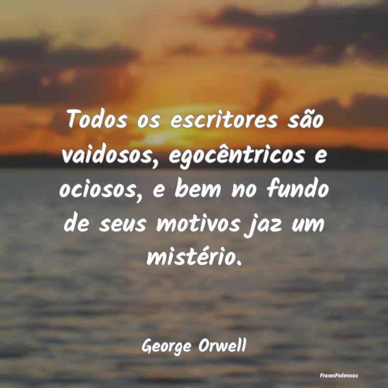 Todos os escritores são vaidosos, egocêntricos e... Todos os escritores são vaidosos, egocêntricos e...