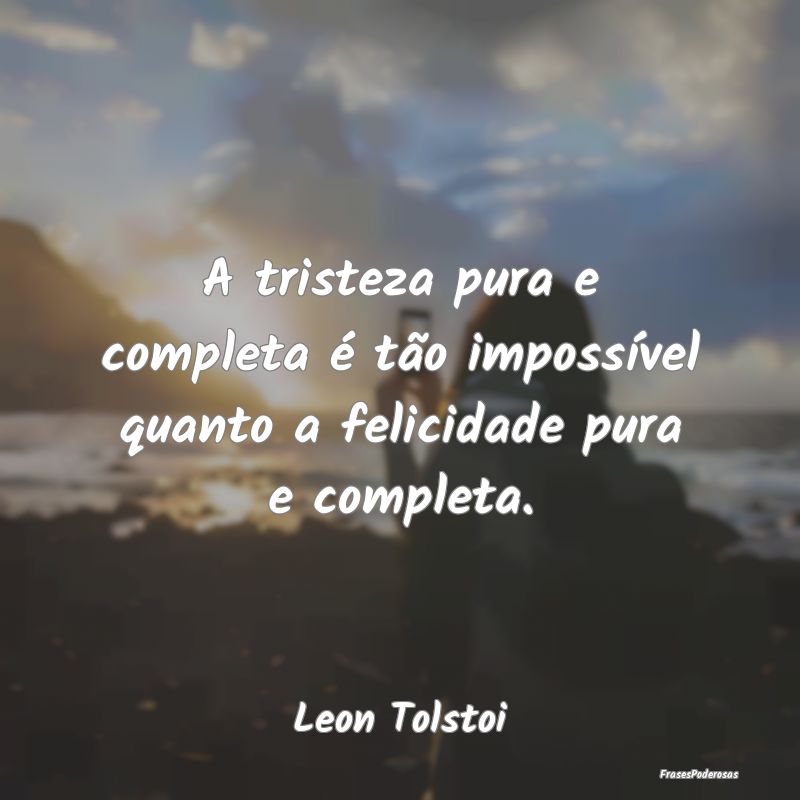 A tristeza pura e completa é tão impossível qua...