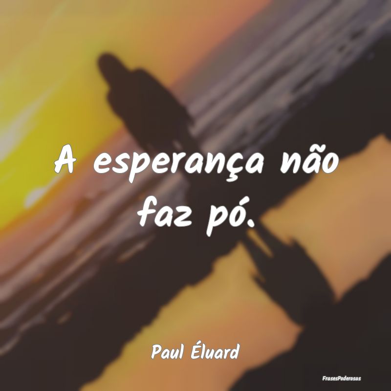 A esperança não faz pó....