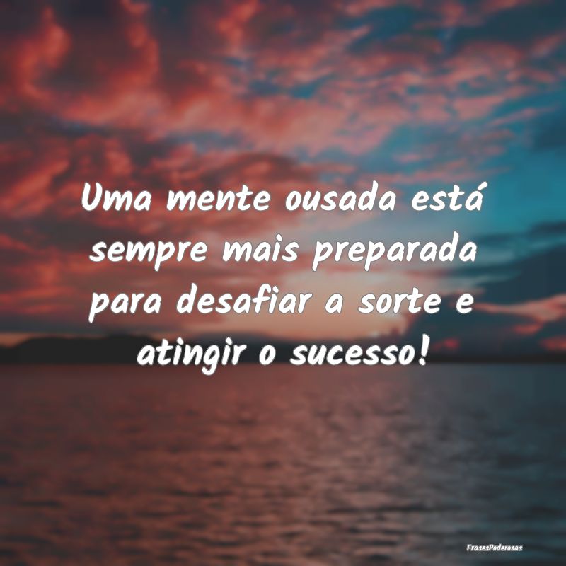 Uma mente ousada está sempre mais preparada para ...