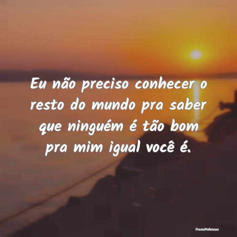 Eu não preciso conhecer o resto do mundo pra sabe... Eu não preciso conhecer o resto do mundo pra sabe...