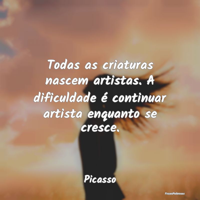 Todas as criaturas nascem artistas. A dificuldade ...