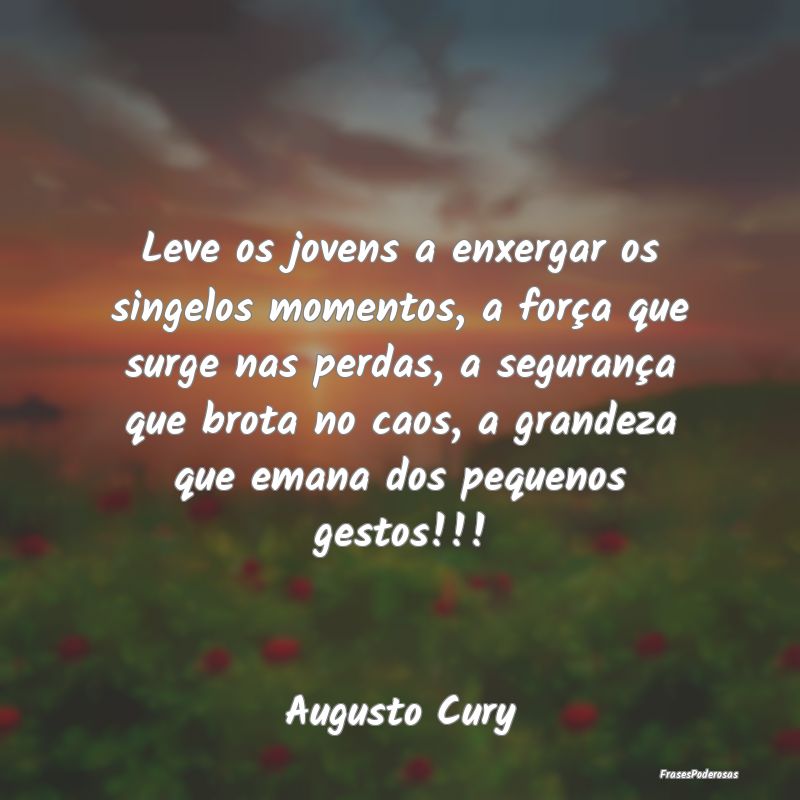 Leve os jovens a enxergar os singelos momentos, a ... Leve os jovens a enxergar os singelos momentos, a ...