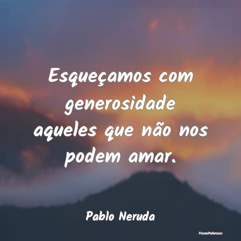 Esqueçamos com generosidade aqueles que não nos ...