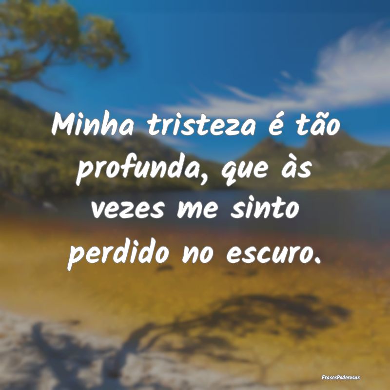 Minha tristeza é tão profunda, que às vezes me ...