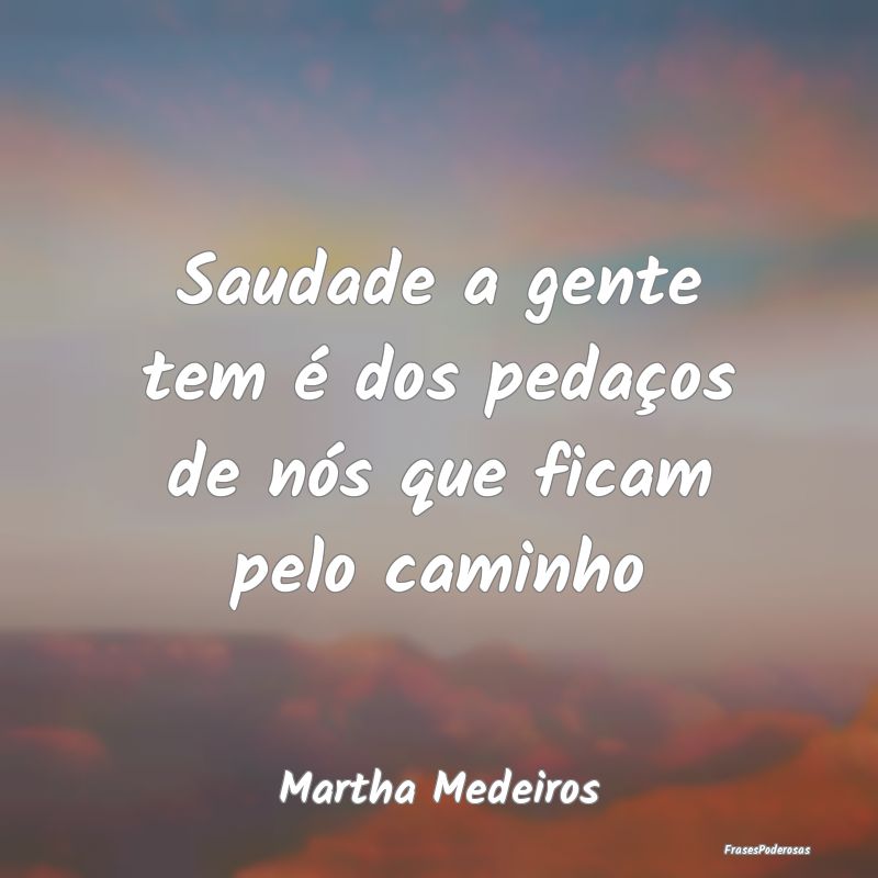Saudade a gente tem é dos pedaços de nós que fi...