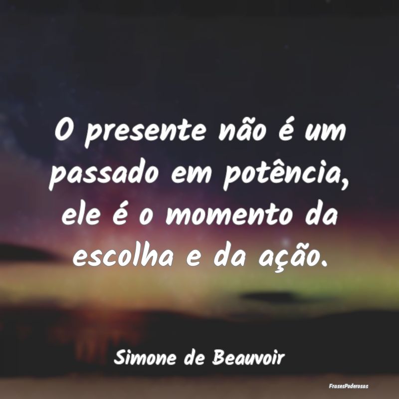 O presente não é um passado em potência, ele é...