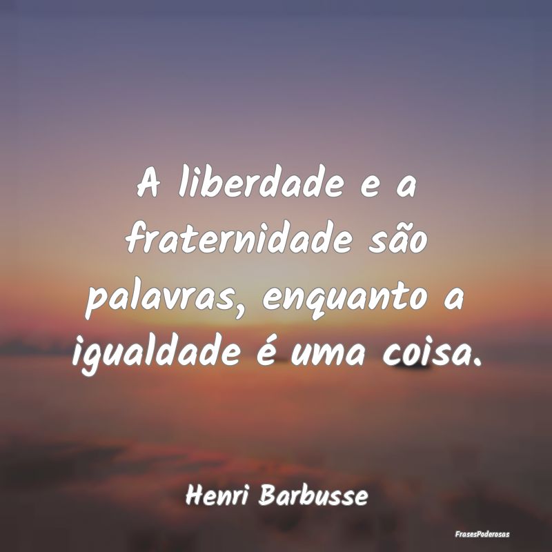 A liberdade e a fraternidade são palavras, enquan...