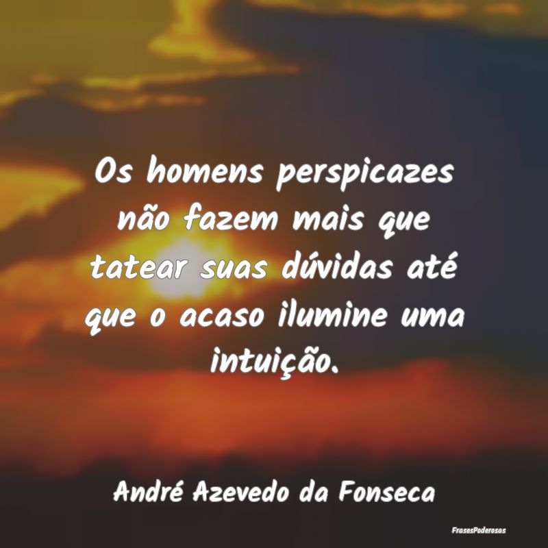 Os homens perspicazes não fazem mais que tatear s... Os homens perspicazes não fazem mais que tatear s...