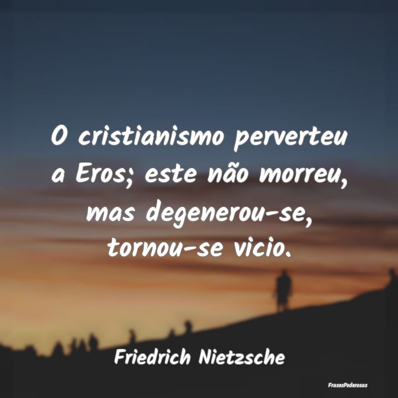 O cristianismo perverteu a Eros; este não morreu,... O cristianismo perverteu a Eros; este não morreu,...