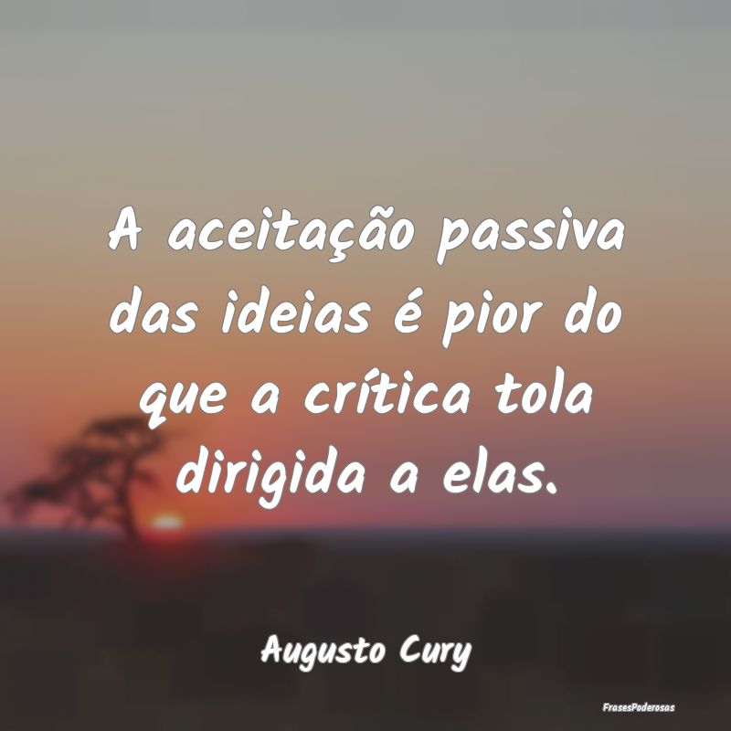 A aceitação passiva das ideias é pior do que a ...
