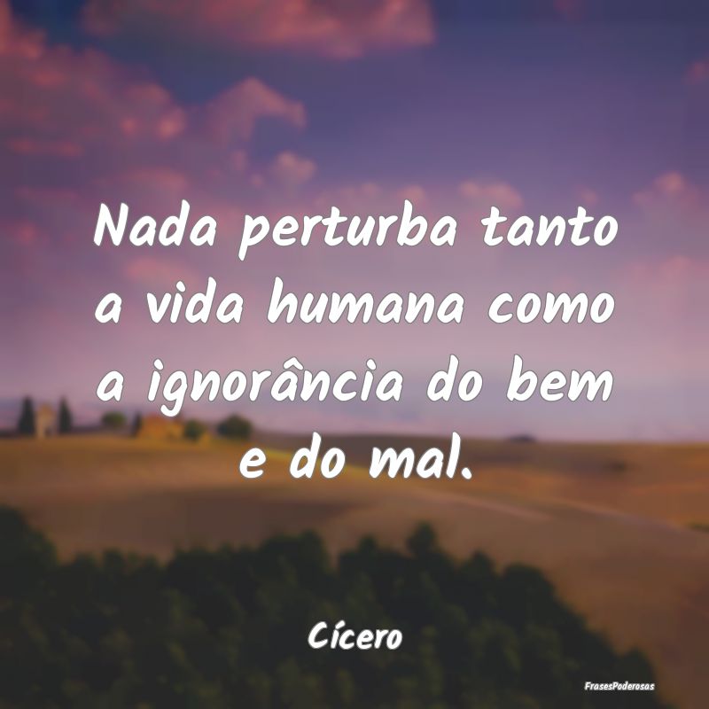 Nada perturba tanto a vida humana como a ignorânc...