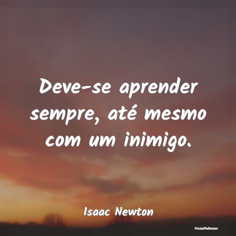 Deve-se aprender sempre, até mesmo com um inimigo...