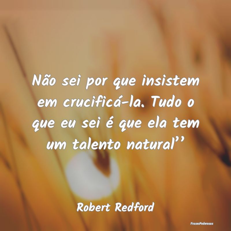 Não sei por que insistem em crucificá-la. Tudo o... Não sei por que insistem em crucificá-la. Tudo o...
