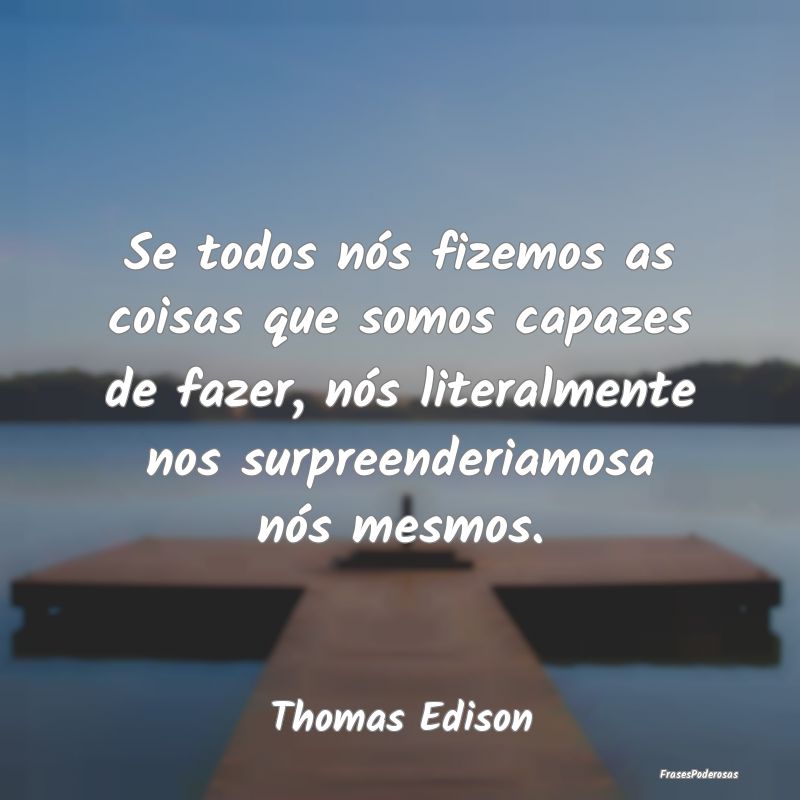 Se todos nós fizemos as coisas que somos capazes ... Se todos nós fizemos as coisas que somos capazes ...
