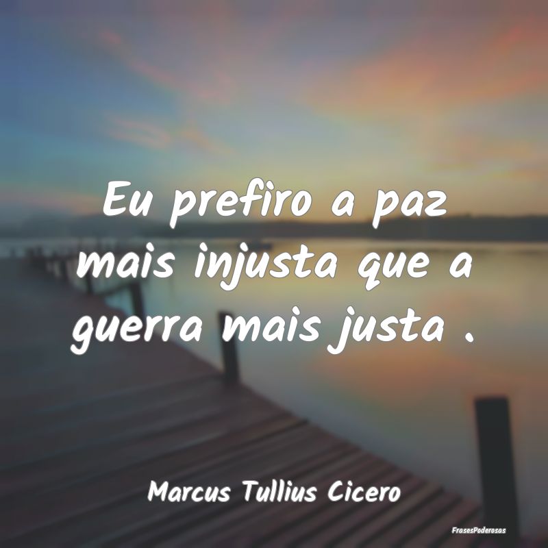 Frases de Paz - Eu prefiro a paz mais injusta que a guerra mais ju...