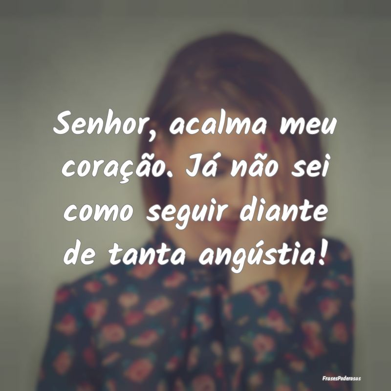 Senhor, acalma meu coração. Já não sei como se...