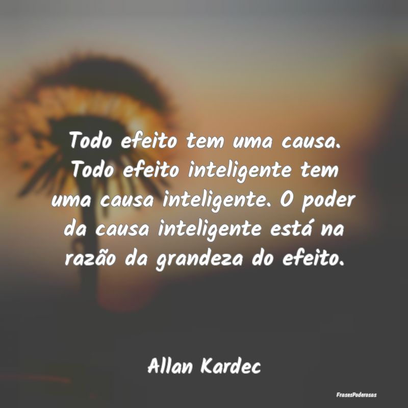 Frases de Grandeza - Todo efeito tem uma causa. Todo efeito inteligente...