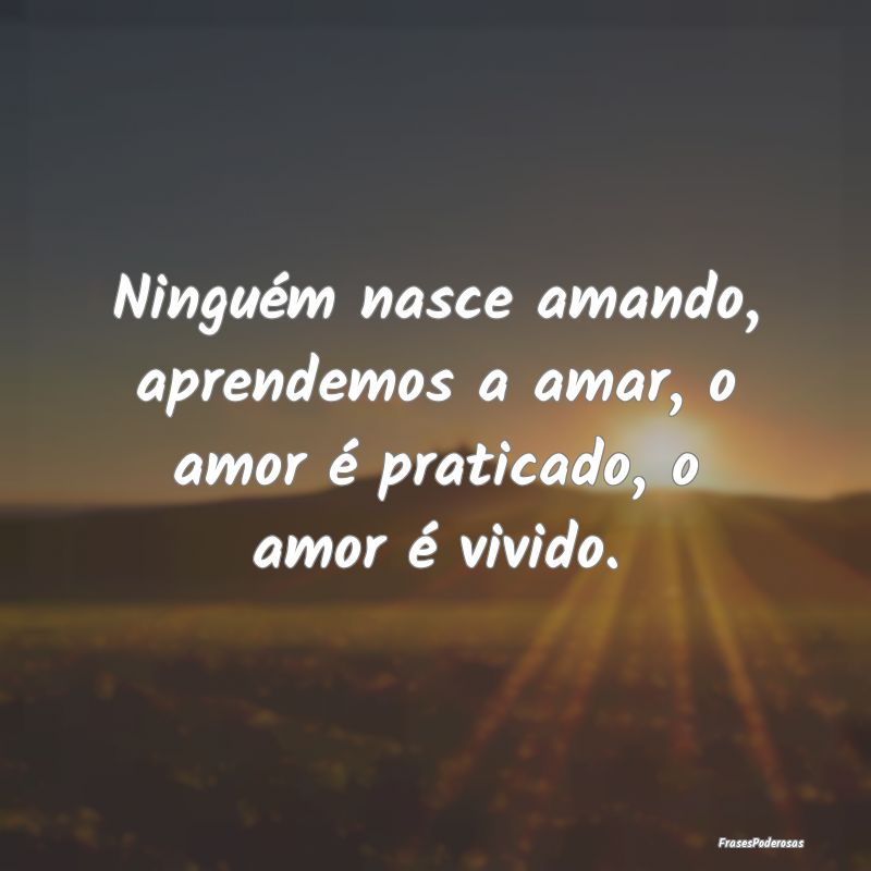 Ninguém nasce amando, aprendemos a amar, o amor ...