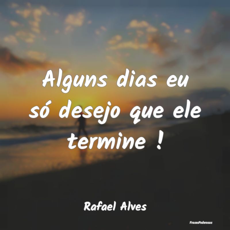 Alguns dias eu só desejo que ele termine !...