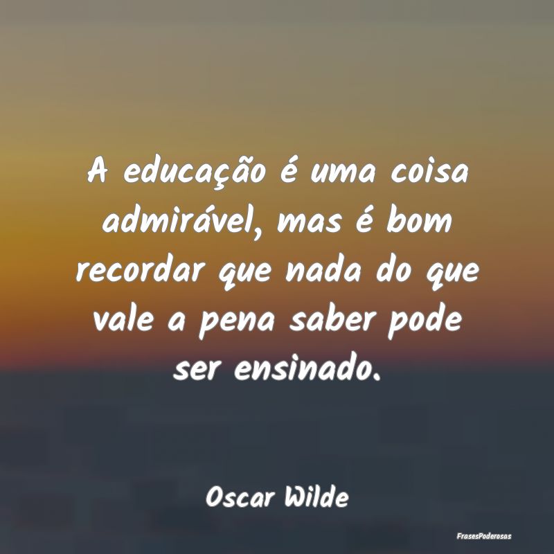 A educação é uma coisa admirável, mas é bom r... A educação é uma coisa admirável, mas é bom r...