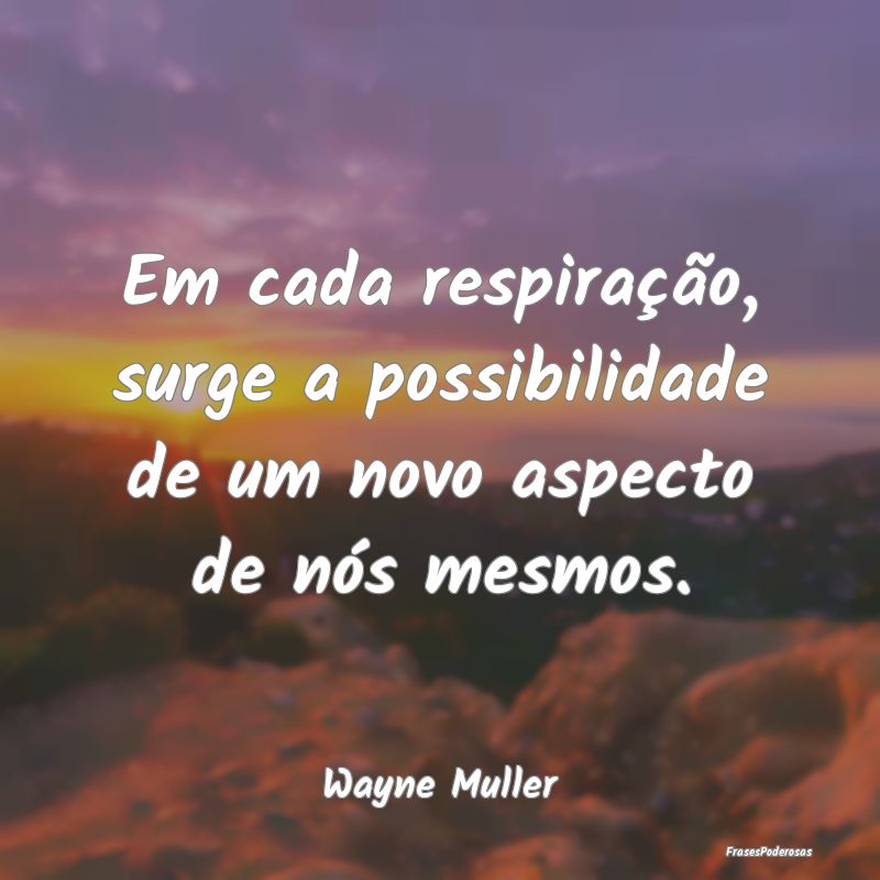 Em cada respiração, surge a possibilidade de um ...
