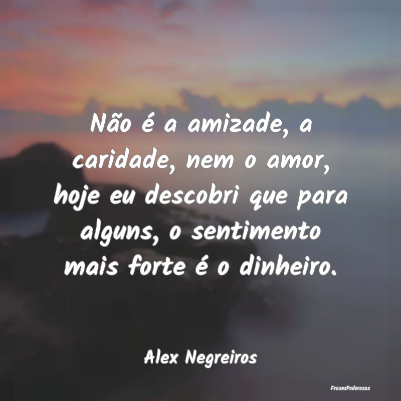 Não é a amizade, a caridade, nem o amor, hoje eu... Não é a amizade, a caridade, nem o amor, hoje eu...