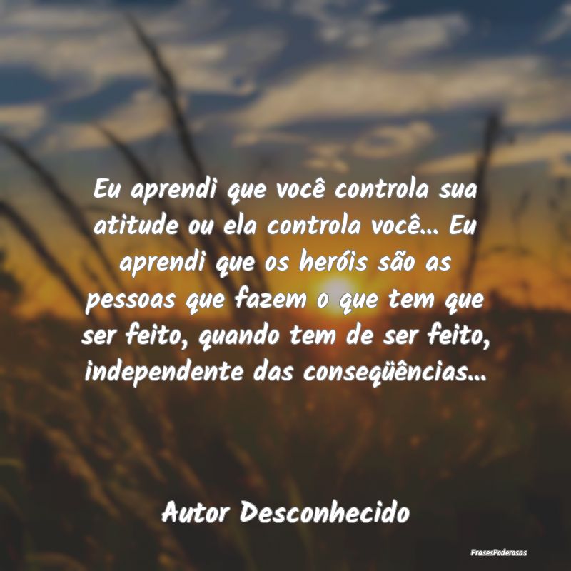 Eu aprendi que você controla sua atitude ou ela c... Eu aprendi que você controla sua atitude ou ela c...