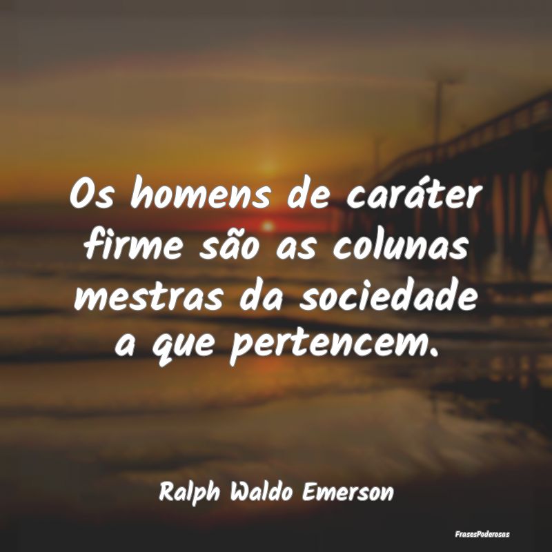 Os homens de caráter firme são as colunas mestra...