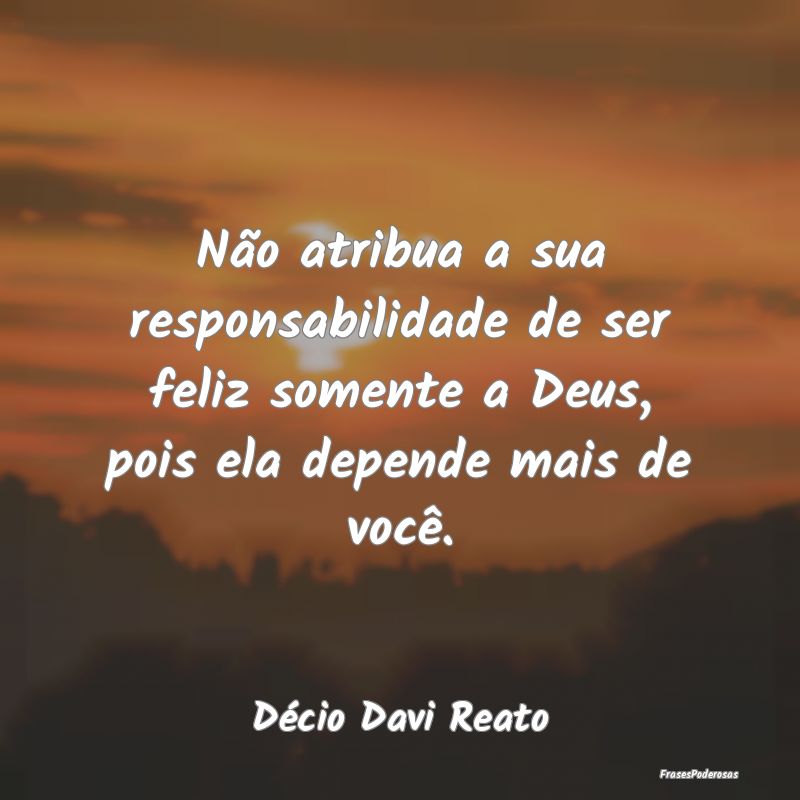 Não atribua a sua responsabilidade de ser feliz s... Não atribua a sua responsabilidade de ser feliz s...