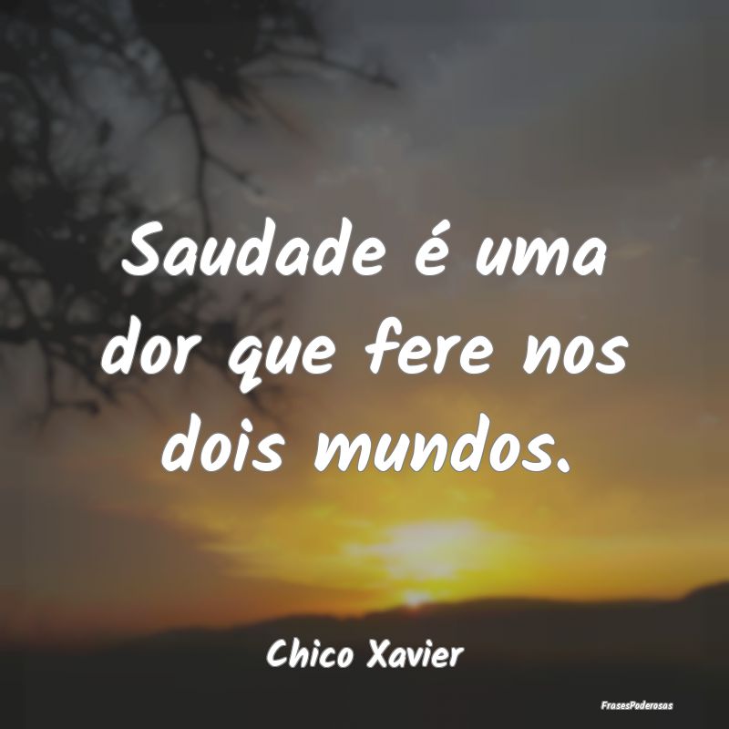 Saudade é uma dor que fere nos dois mundos....