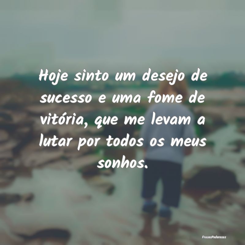 Hoje sinto um desejo de sucesso e uma fome de vit... Hoje sinto um desejo de sucesso e uma fome de vit...