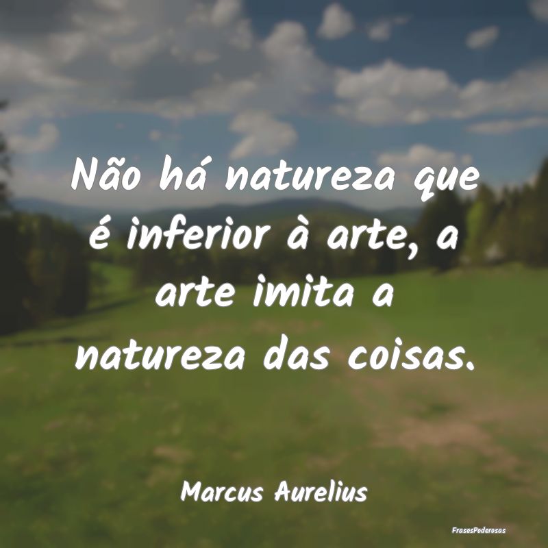 Não há natureza que é inferior à arte, a arte ...