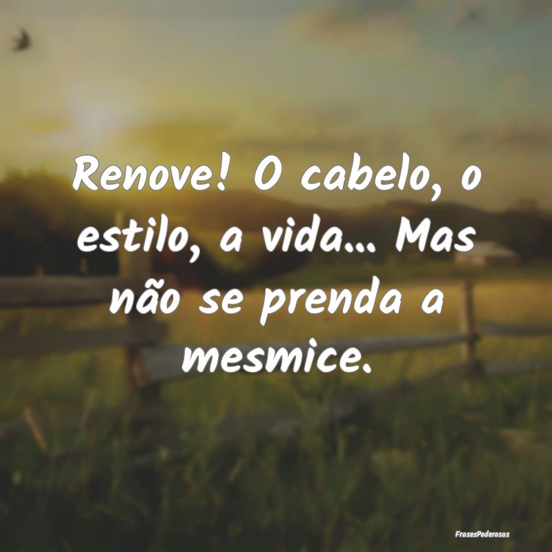 Renove! O cabelo, o estilo, a vida... Mas não se ...