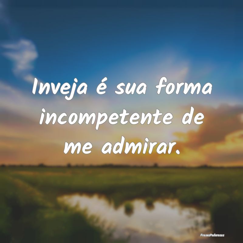 Inveja é sua forma incompetente de me admirar.
...
