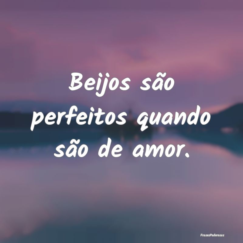 Beijos são perfeitos quando são de amor.
...
