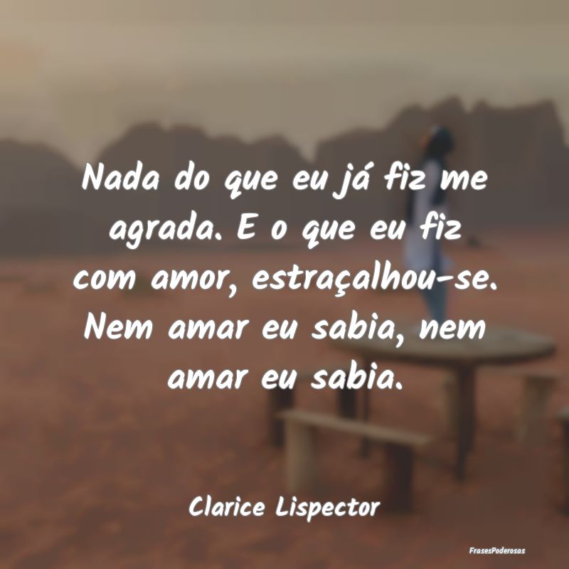 Nada do que eu já fiz me agrada. E o que eu fiz c... Nada do que eu já fiz me agrada. E o que eu fiz c...