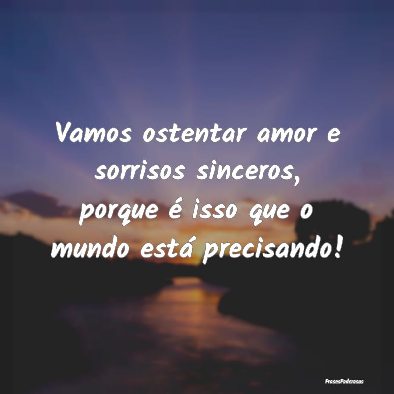 Vamos ostentar amor e sorrisos sinceros, porque é...