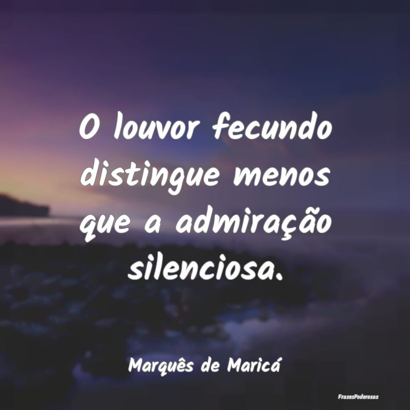 O louvor fecundo distingue menos que a admiração...