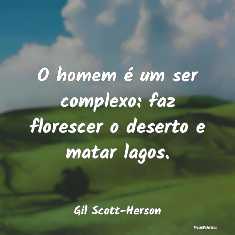 O homem é um ser complexo: faz florescer o desert...