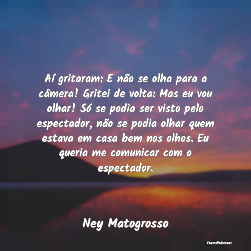 Aí gritaram: E não se olha para a câmera! Grite...