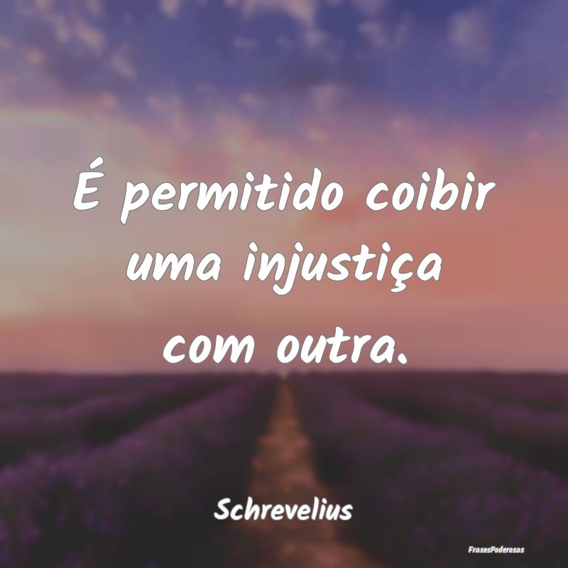 É permitido coibir uma injustiça com outra....