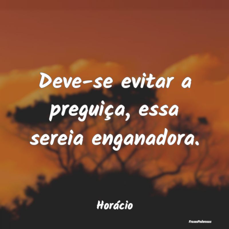 Deve-se evitar a preguiça, essa sereia enganadora...
