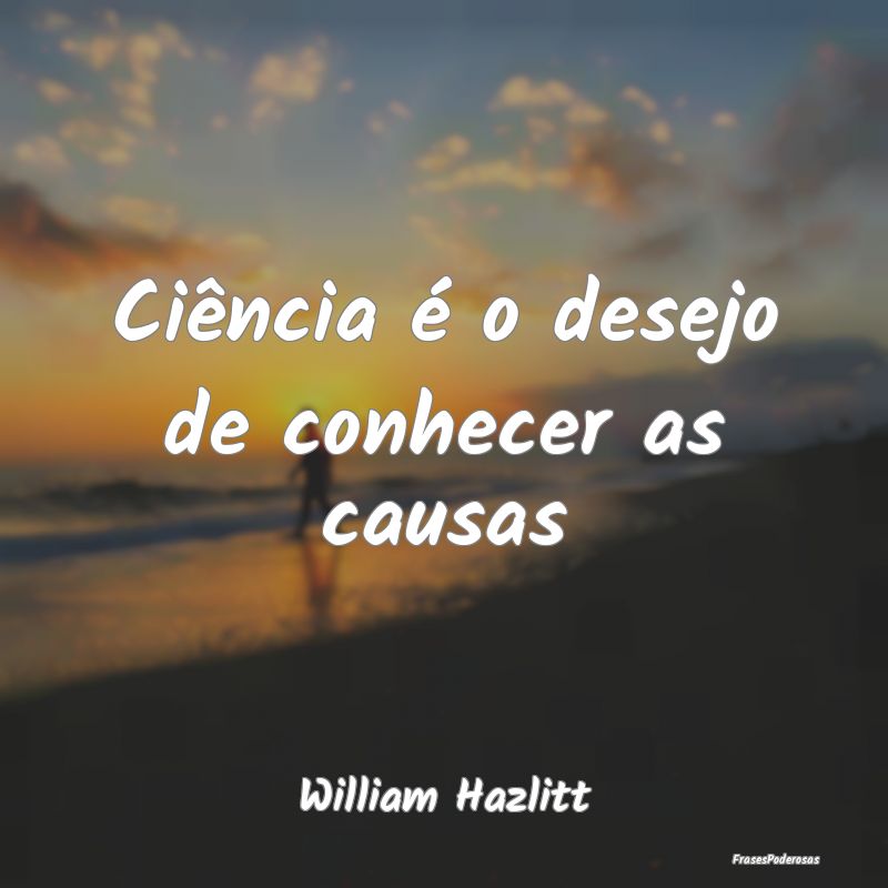 Ciência é o desejo de conhecer as causas...